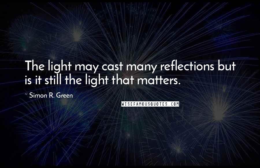 Simon R. Green Quotes: The light may cast many reflections but is it still the light that matters.