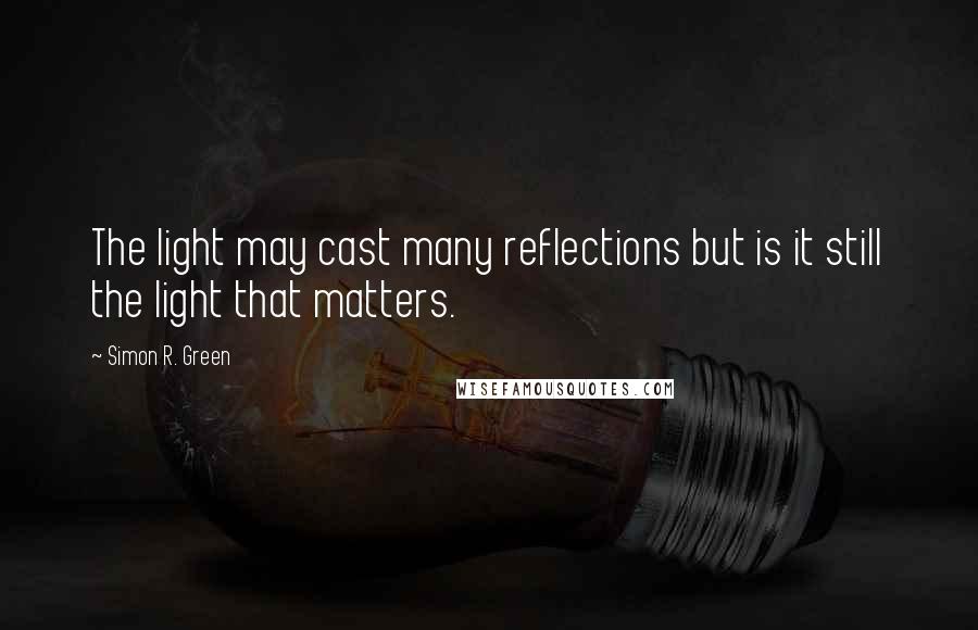 Simon R. Green Quotes: The light may cast many reflections but is it still the light that matters.