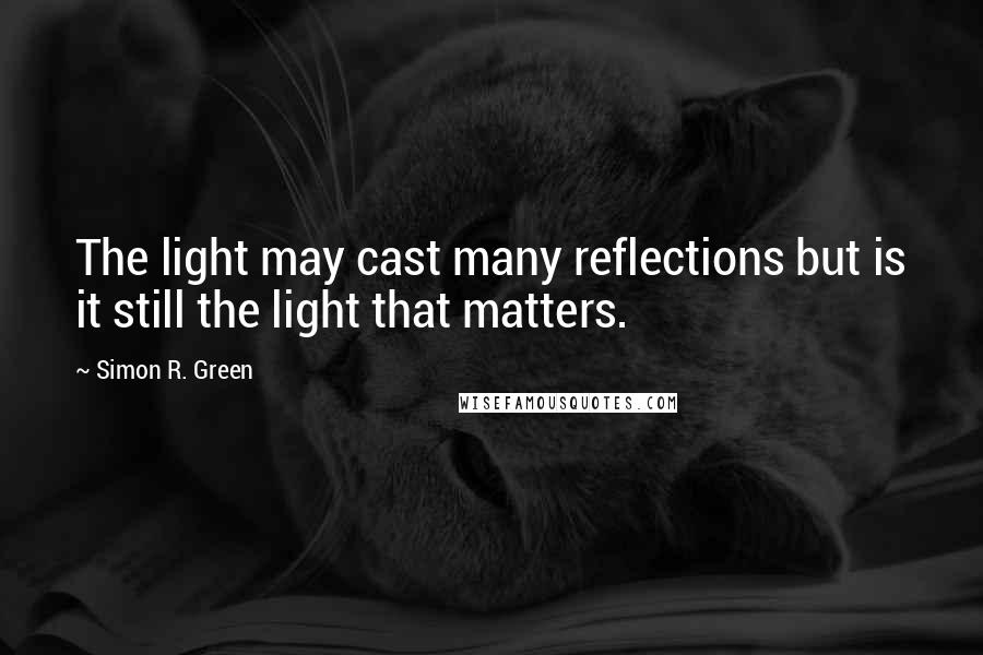 Simon R. Green Quotes: The light may cast many reflections but is it still the light that matters.