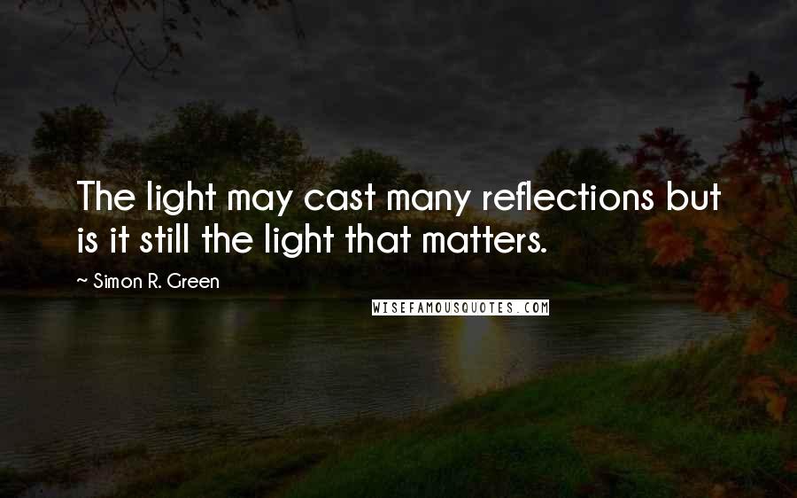 Simon R. Green Quotes: The light may cast many reflections but is it still the light that matters.