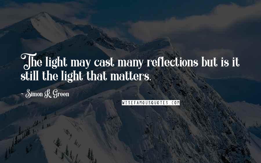 Simon R. Green Quotes: The light may cast many reflections but is it still the light that matters.