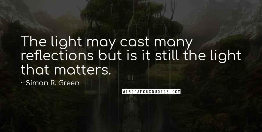 Simon R. Green Quotes: The light may cast many reflections but is it still the light that matters.