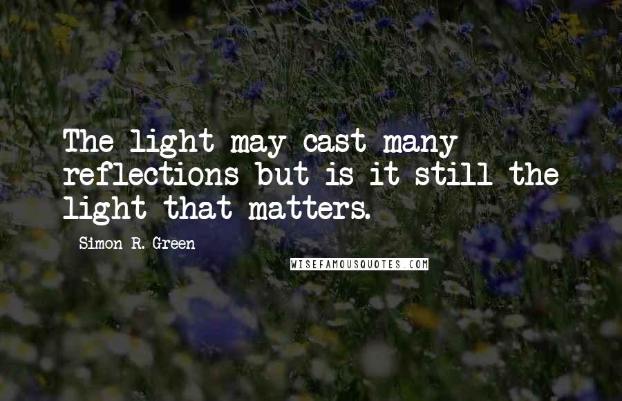 Simon R. Green Quotes: The light may cast many reflections but is it still the light that matters.