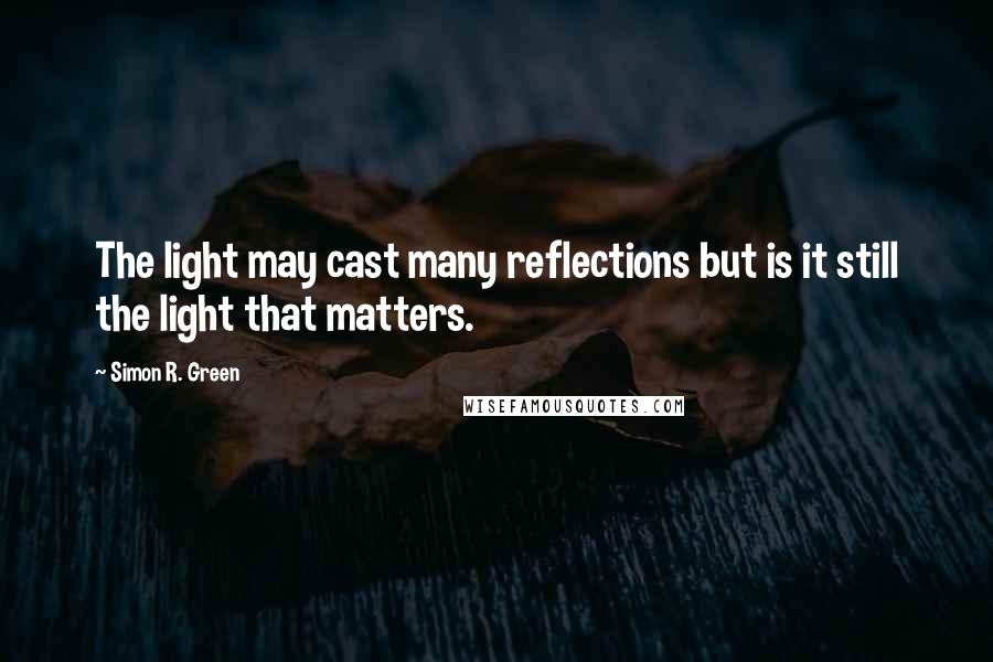 Simon R. Green Quotes: The light may cast many reflections but is it still the light that matters.