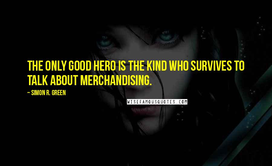 Simon R. Green Quotes: The only good hero is the kind who survives to talk about merchandising.