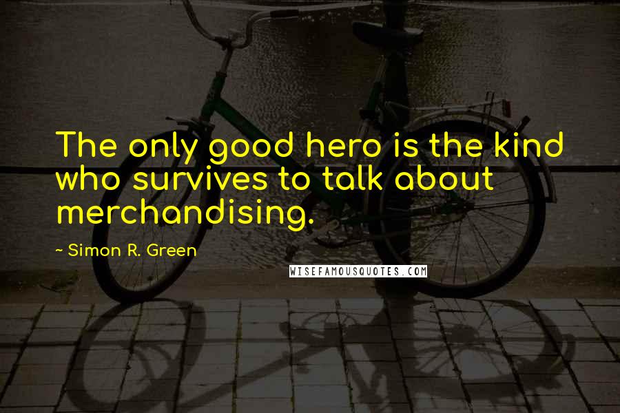 Simon R. Green Quotes: The only good hero is the kind who survives to talk about merchandising.