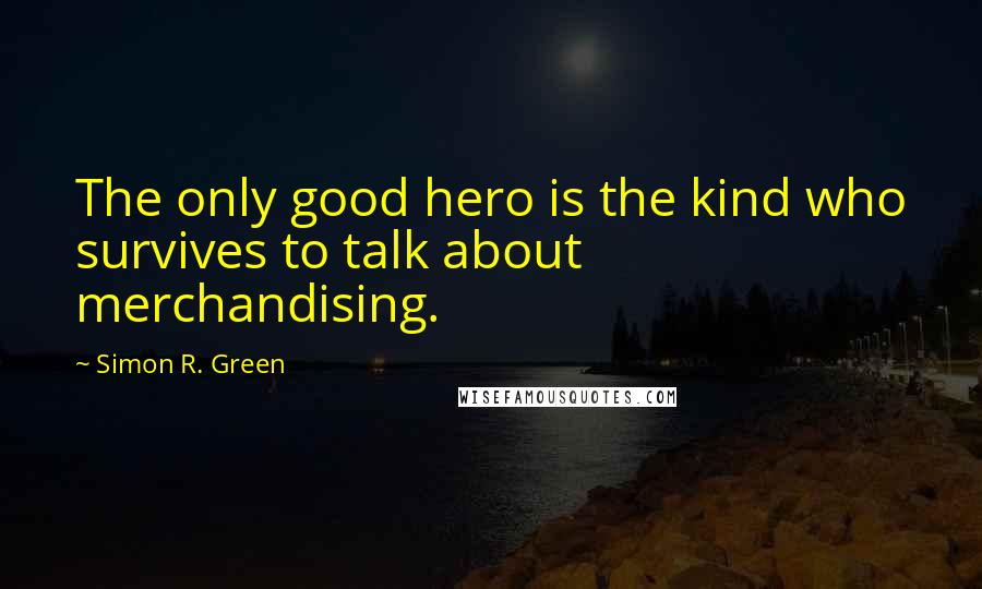 Simon R. Green Quotes: The only good hero is the kind who survives to talk about merchandising.