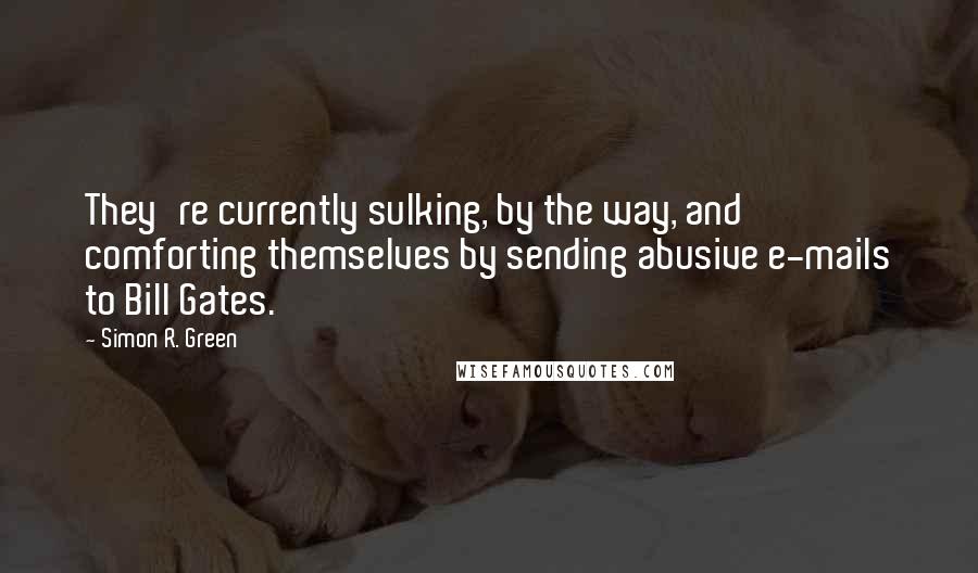 Simon R. Green Quotes: They're currently sulking, by the way, and comforting themselves by sending abusive e-mails to Bill Gates.