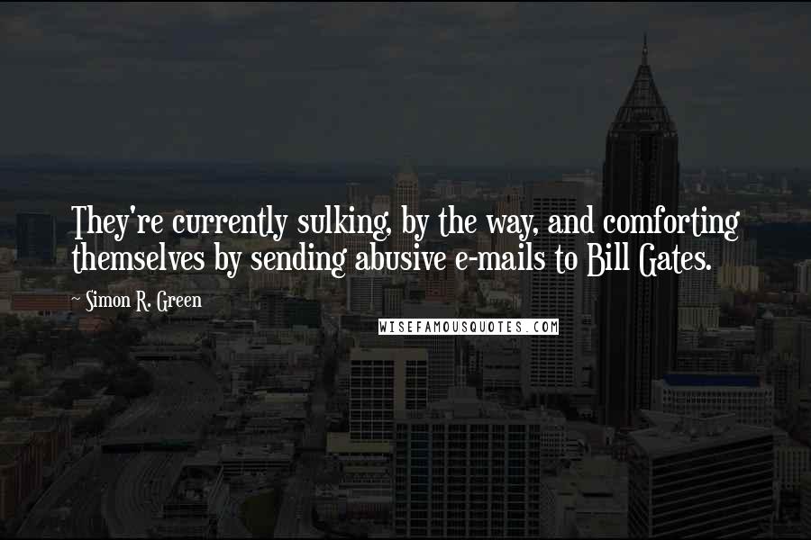 Simon R. Green Quotes: They're currently sulking, by the way, and comforting themselves by sending abusive e-mails to Bill Gates.