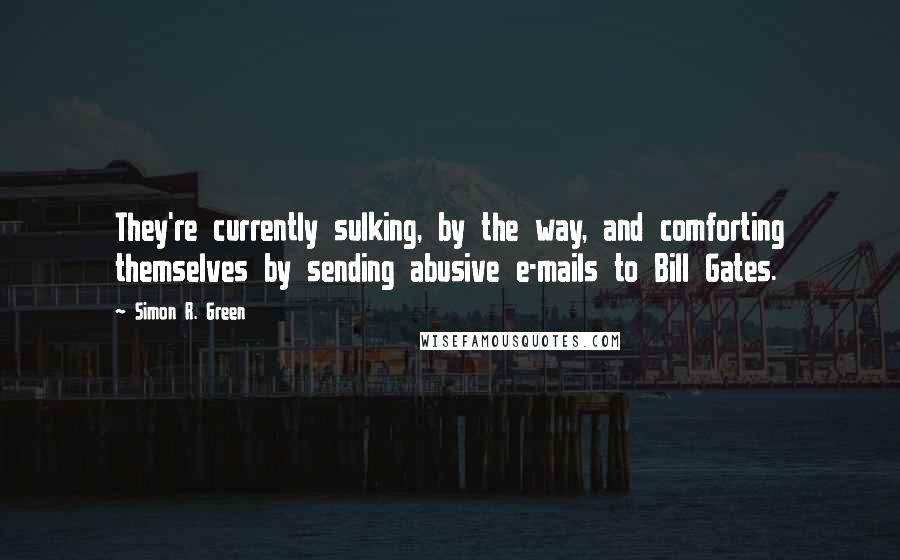 Simon R. Green Quotes: They're currently sulking, by the way, and comforting themselves by sending abusive e-mails to Bill Gates.