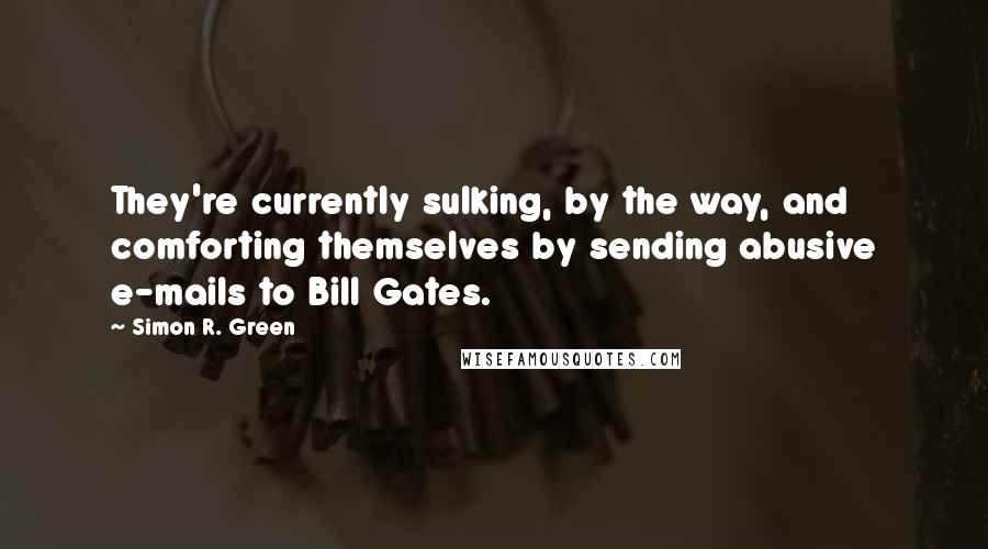 Simon R. Green Quotes: They're currently sulking, by the way, and comforting themselves by sending abusive e-mails to Bill Gates.