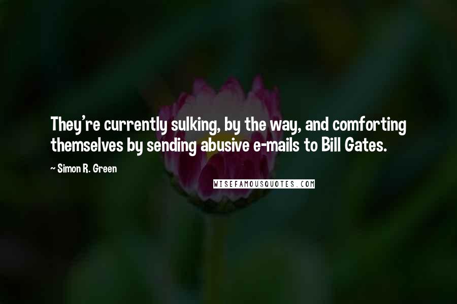 Simon R. Green Quotes: They're currently sulking, by the way, and comforting themselves by sending abusive e-mails to Bill Gates.