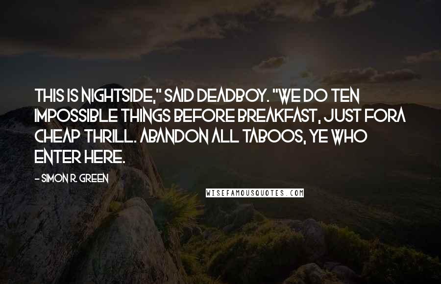 Simon R. Green Quotes: This is Nightside," said Deadboy. "We do ten impossible things before breakfast, just fora cheap thrill. Abandon all taboos, ye who enter here.
