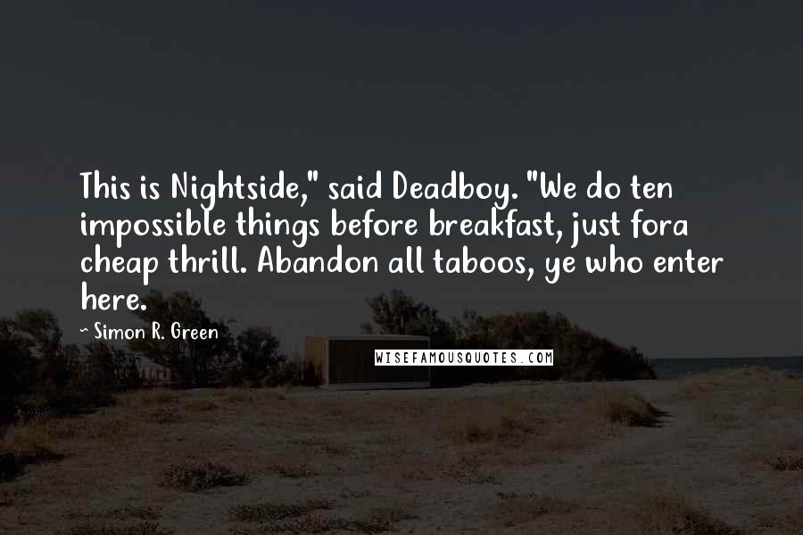 Simon R. Green Quotes: This is Nightside," said Deadboy. "We do ten impossible things before breakfast, just fora cheap thrill. Abandon all taboos, ye who enter here.