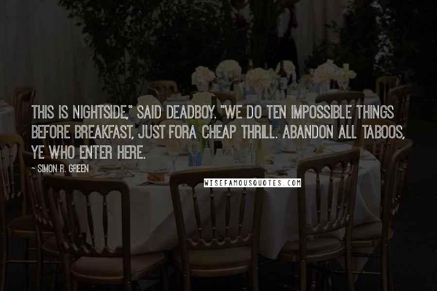 Simon R. Green Quotes: This is Nightside," said Deadboy. "We do ten impossible things before breakfast, just fora cheap thrill. Abandon all taboos, ye who enter here.