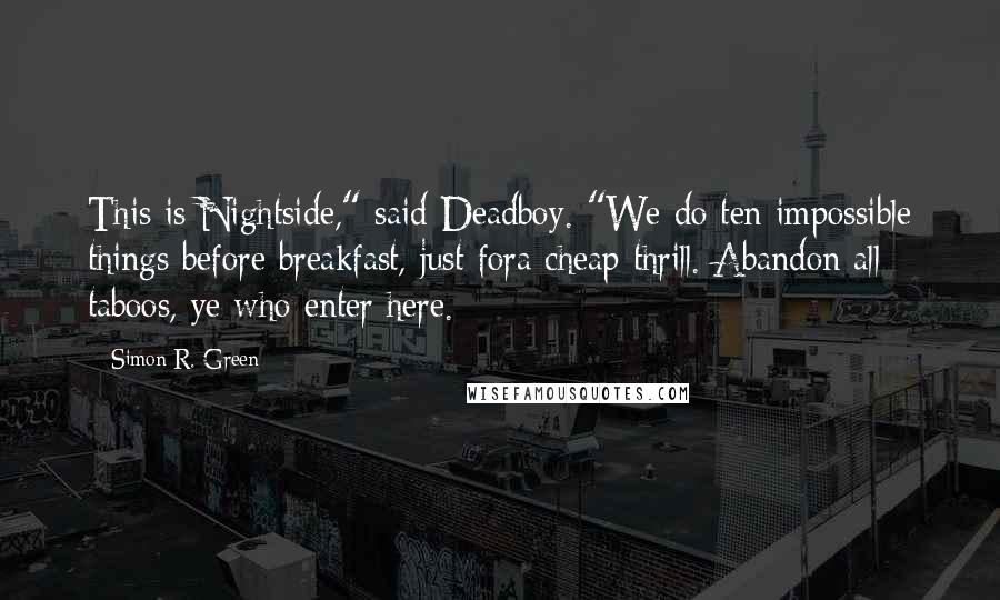 Simon R. Green Quotes: This is Nightside," said Deadboy. "We do ten impossible things before breakfast, just fora cheap thrill. Abandon all taboos, ye who enter here.