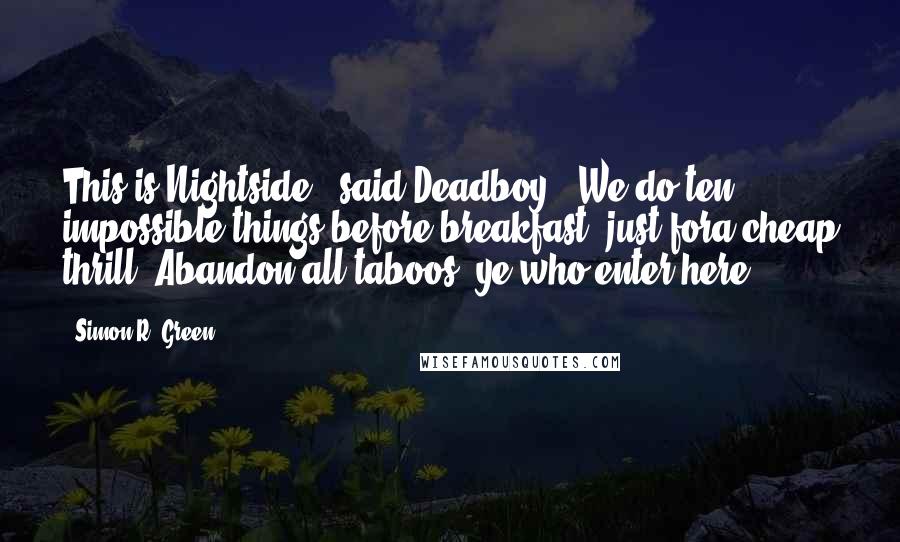 Simon R. Green Quotes: This is Nightside," said Deadboy. "We do ten impossible things before breakfast, just fora cheap thrill. Abandon all taboos, ye who enter here.