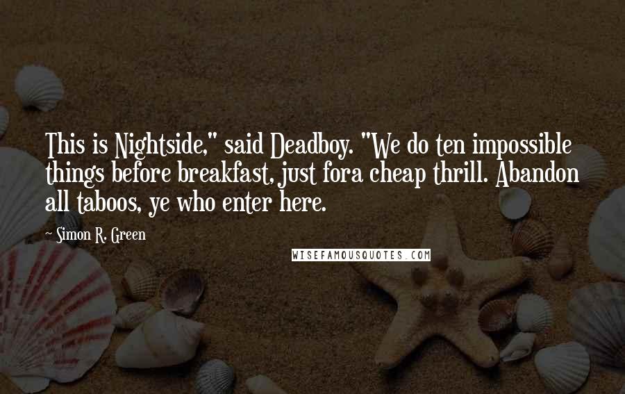 Simon R. Green Quotes: This is Nightside," said Deadboy. "We do ten impossible things before breakfast, just fora cheap thrill. Abandon all taboos, ye who enter here.
