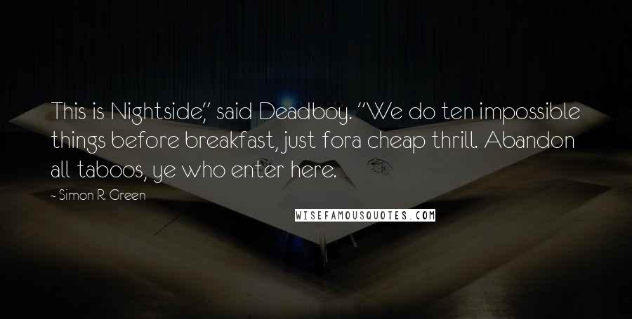 Simon R. Green Quotes: This is Nightside," said Deadboy. "We do ten impossible things before breakfast, just fora cheap thrill. Abandon all taboos, ye who enter here.