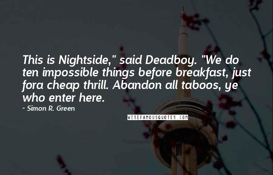 Simon R. Green Quotes: This is Nightside," said Deadboy. "We do ten impossible things before breakfast, just fora cheap thrill. Abandon all taboos, ye who enter here.