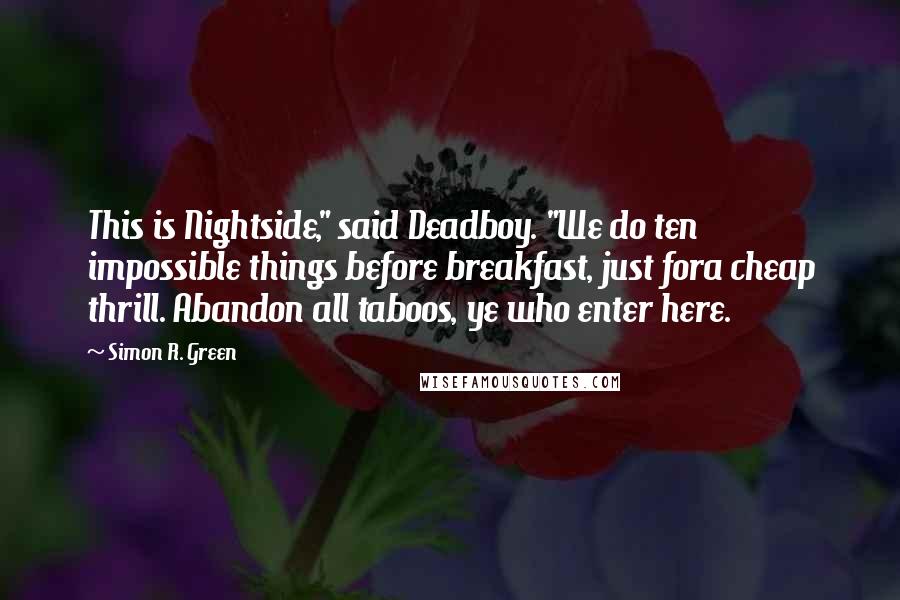 Simon R. Green Quotes: This is Nightside," said Deadboy. "We do ten impossible things before breakfast, just fora cheap thrill. Abandon all taboos, ye who enter here.