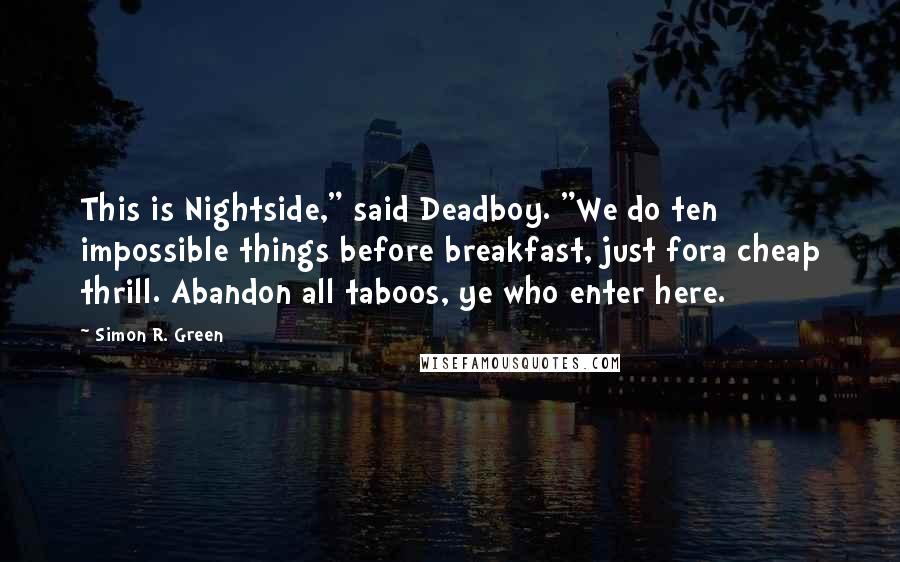 Simon R. Green Quotes: This is Nightside," said Deadboy. "We do ten impossible things before breakfast, just fora cheap thrill. Abandon all taboos, ye who enter here.