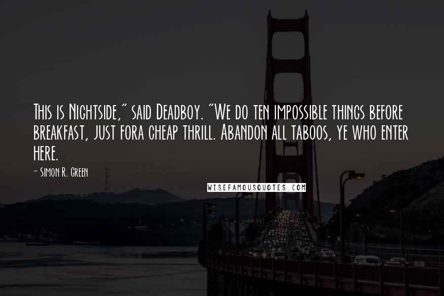 Simon R. Green Quotes: This is Nightside," said Deadboy. "We do ten impossible things before breakfast, just fora cheap thrill. Abandon all taboos, ye who enter here.