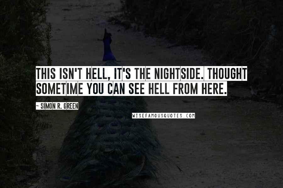 Simon R. Green Quotes: This isn't Hell, it's the Nightside. Thought sometime you can see Hell from here.