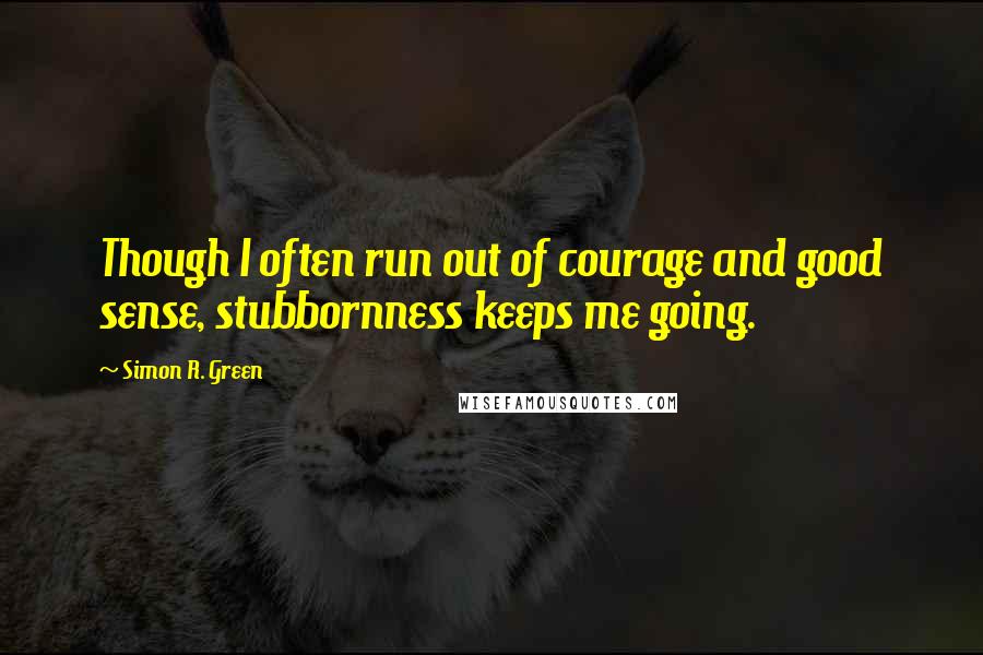 Simon R. Green Quotes: Though I often run out of courage and good sense, stubbornness keeps me going.