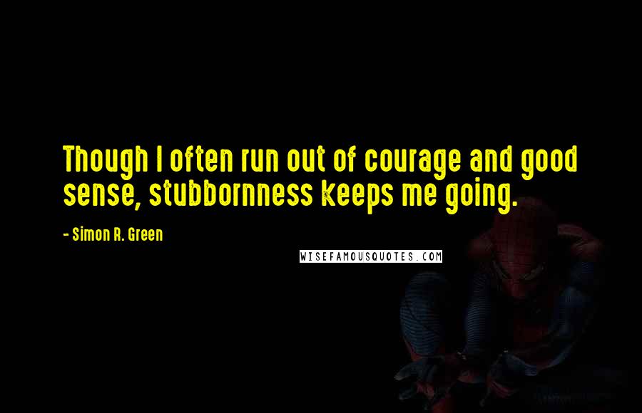 Simon R. Green Quotes: Though I often run out of courage and good sense, stubbornness keeps me going.