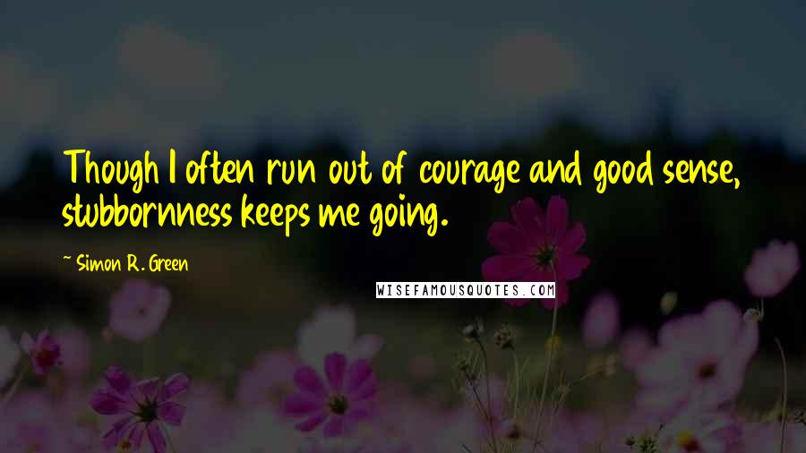 Simon R. Green Quotes: Though I often run out of courage and good sense, stubbornness keeps me going.
