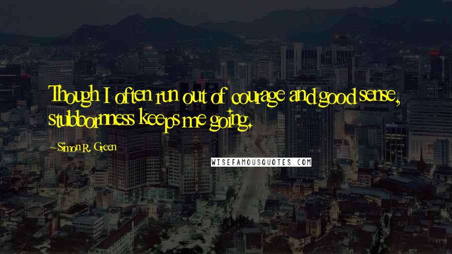 Simon R. Green Quotes: Though I often run out of courage and good sense, stubbornness keeps me going.