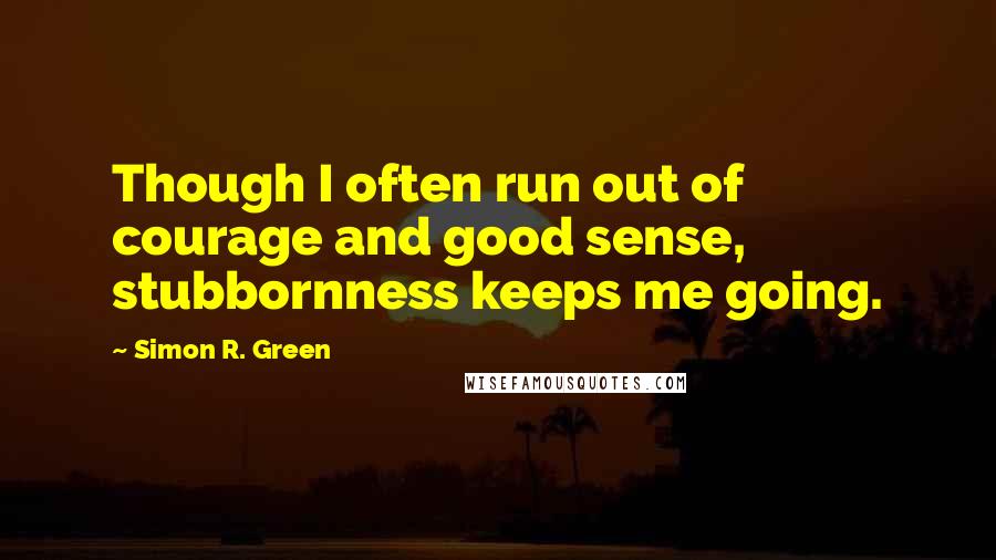 Simon R. Green Quotes: Though I often run out of courage and good sense, stubbornness keeps me going.