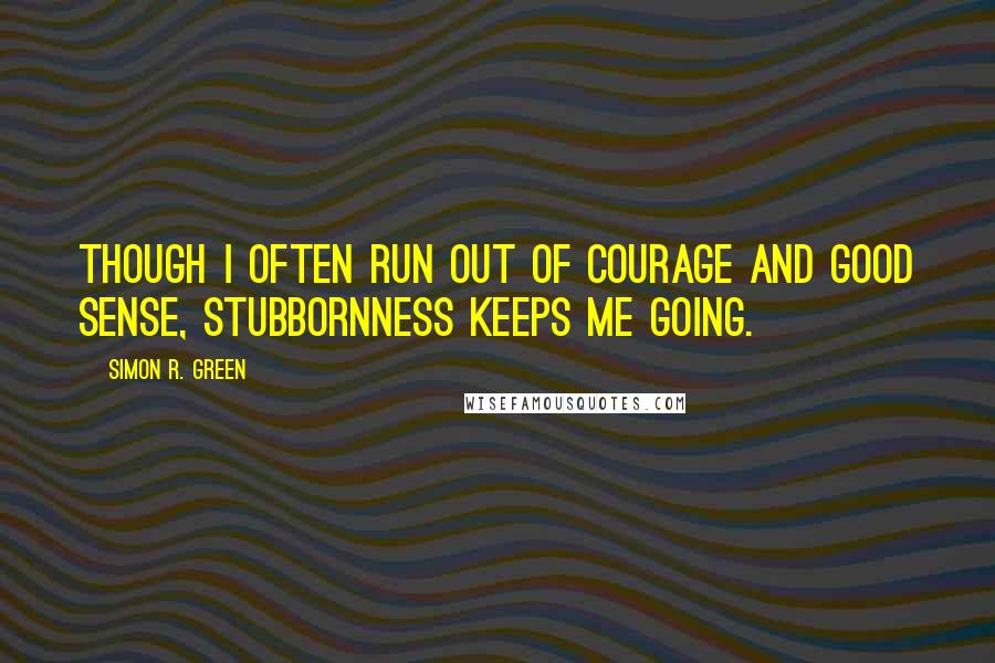 Simon R. Green Quotes: Though I often run out of courage and good sense, stubbornness keeps me going.