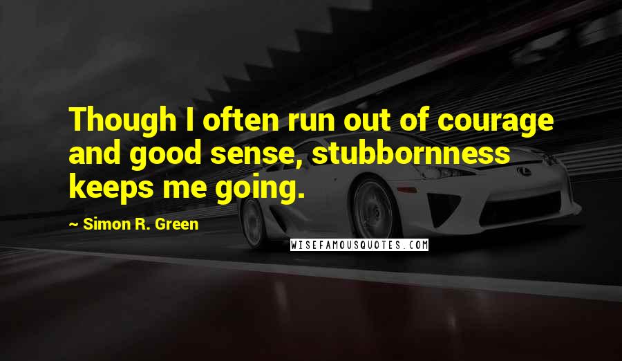 Simon R. Green Quotes: Though I often run out of courage and good sense, stubbornness keeps me going.