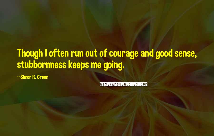 Simon R. Green Quotes: Though I often run out of courage and good sense, stubbornness keeps me going.