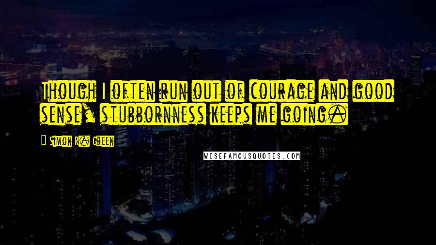 Simon R. Green Quotes: Though I often run out of courage and good sense, stubbornness keeps me going.