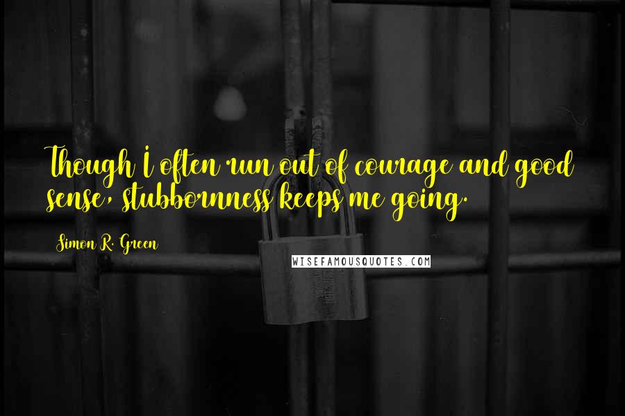 Simon R. Green Quotes: Though I often run out of courage and good sense, stubbornness keeps me going.