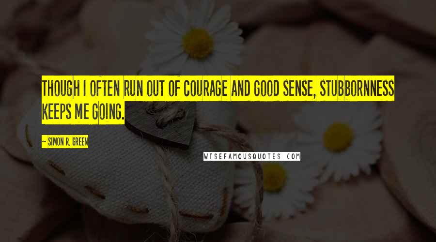 Simon R. Green Quotes: Though I often run out of courage and good sense, stubbornness keeps me going.
