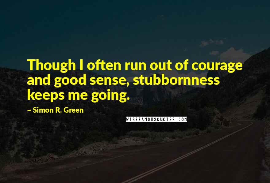 Simon R. Green Quotes: Though I often run out of courage and good sense, stubbornness keeps me going.