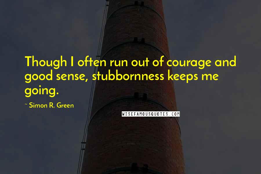Simon R. Green Quotes: Though I often run out of courage and good sense, stubbornness keeps me going.