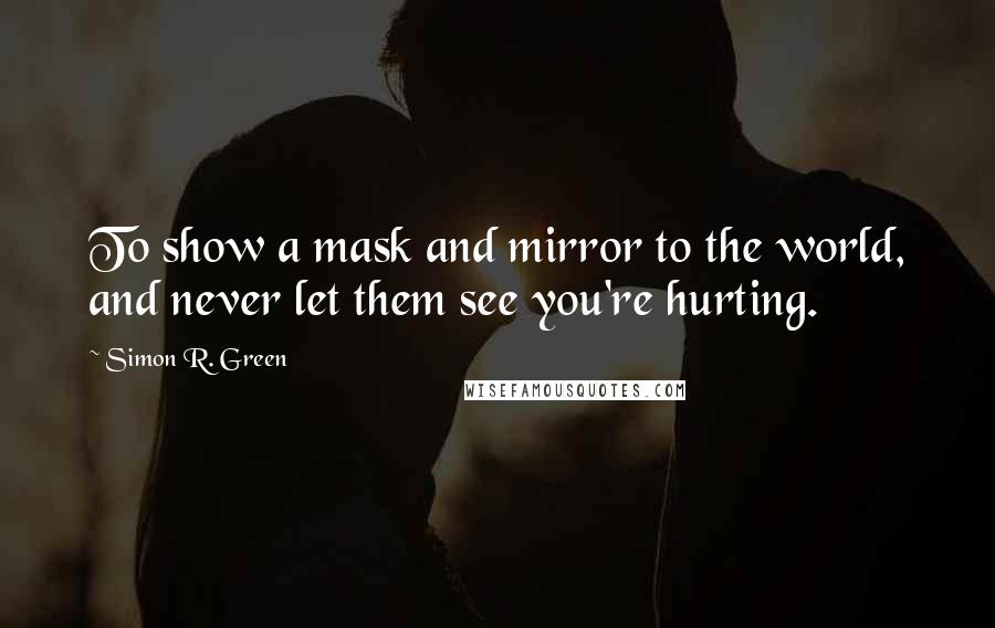 Simon R. Green Quotes: To show a mask and mirror to the world, and never let them see you're hurting.