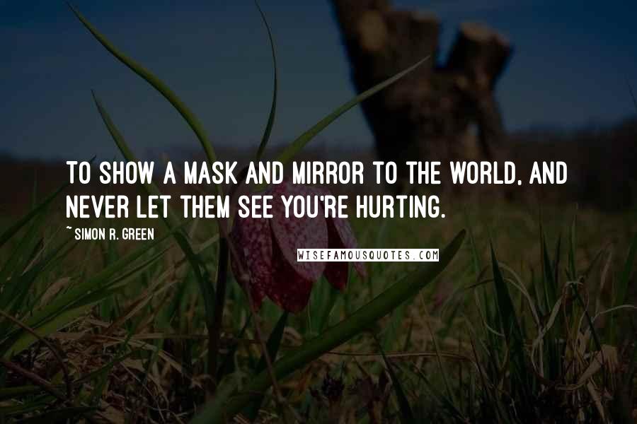 Simon R. Green Quotes: To show a mask and mirror to the world, and never let them see you're hurting.