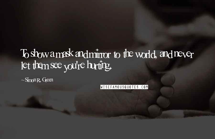 Simon R. Green Quotes: To show a mask and mirror to the world, and never let them see you're hurting.