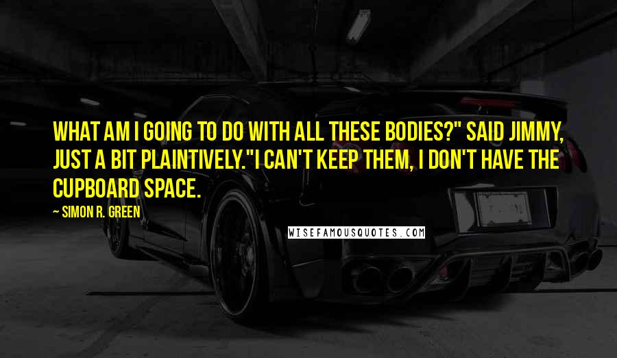 Simon R. Green Quotes: What am I going to do with all these bodies?" Said Jimmy, just a bit plaintively."I can't keep them, I don't have the cupboard space.