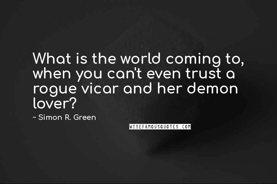 Simon R. Green Quotes: What is the world coming to, when you can't even trust a rogue vicar and her demon lover?
