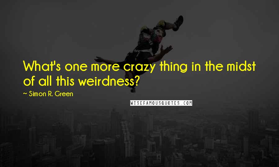 Simon R. Green Quotes: What's one more crazy thing in the midst of all this weirdness?