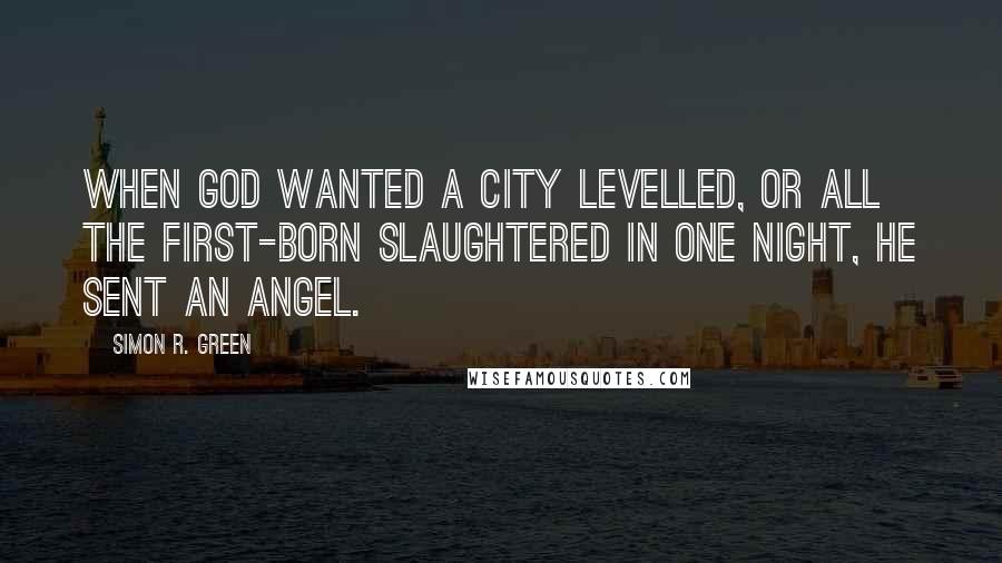 Simon R. Green Quotes: When God wanted a city levelled, or all the first-born slaughtered in one night, he sent an angel.