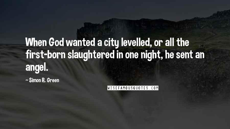 Simon R. Green Quotes: When God wanted a city levelled, or all the first-born slaughtered in one night, he sent an angel.