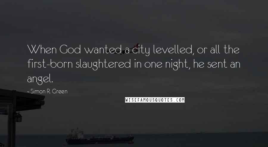 Simon R. Green Quotes: When God wanted a city levelled, or all the first-born slaughtered in one night, he sent an angel.